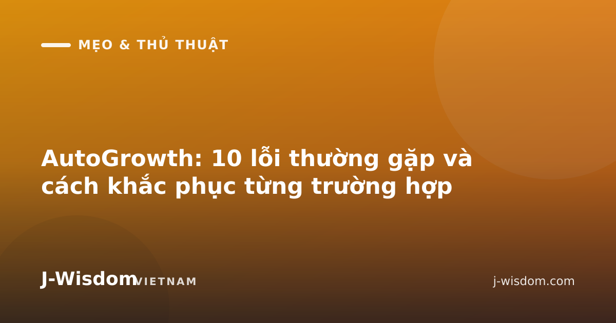 AutoGrowth: 10 lỗi thường gặp và cách khắc phục từng trường hợp